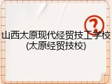 山西太原现代经贸技工学校(太原经贸技校)