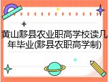 黄山黟县农业职高学校读几年毕业(黟县农职高学制)