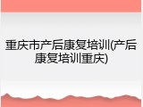 重庆市产后康复培训(产后康复培训重庆)