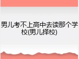 男儿考不上高中去读那个学校(男儿择校)