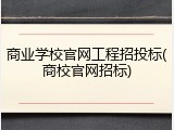 商业学校官网工程招投标(商校官网招标)