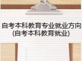 自考本科教育专业就业方向(自考本科教育就业)