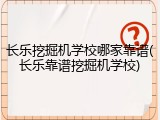 长乐挖掘机学校哪家靠谱(长乐靠谱挖掘机学校)