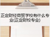 正定财经商贸学校有什么专业(正定财校专业)