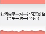 红河金平一对一补习班价格(金平一对一补习价)