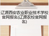 辽源西安农业职业技术学校官网报名(辽源农校官网报名)