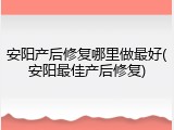 安阳产后修复哪里做最好(安阳最佳产后修复)