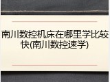 南川数控机床在哪里学比较快(南川数控速学)