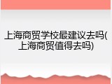 上海商贸学校最建议去吗(上海商贸值得去吗)