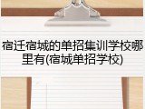 宿迁宿城的单招集训学校哪里有(宿城单招学校)