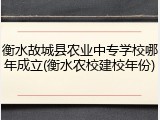 衡水故城县农业中专学校哪年成立(衡水农校建校年份)
