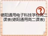 德阳通用电子科技学校高二课表(德阳通用高二课表)