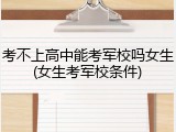 考不上高中能考军校吗女生(女生考军校条件)