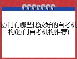 厦门有哪些比较好的自考机构(厦门自考机构推荐)