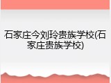 石家庄今刘玲贵族学校(石家庄贵族学校)