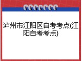 泸州市江阳区自考考点(江阳自考考点)