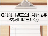 红河河口初三全日制补习学校(河口初三补习)