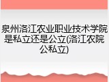 泉州洛江农业职业技术学院是私立还是公立(洛江农院公私立)