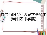 宜昌当阳农业职高学费多少(当阳农职学费)