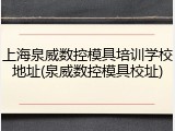 上海泉威数控模具培训学校地址(泉威数控模具校址)