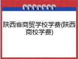 陕西省商贸学校学费(陕西商校学费)