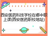 西安医药科技学校在哪中职上课(西安医药职校地址)