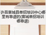 许昌襄城县单招培训中心哪里有靠谱的(襄城单招培训哪靠谱)