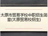 太原市贸易学校中职招生简章(太原贸易校招生)