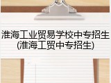 淮海工业贸易学校中专招生(淮海工贸中专招生)