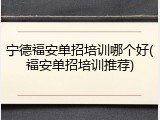 宁德福安单招培训哪个好(福安单招培训推荐)