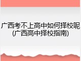 广西考不上高中如何择校呢(广西高中择校指南)