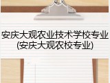 安庆大观农业技术学校专业(安庆大观农校专业)