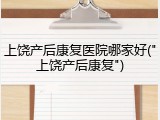 上饶产后康复医院哪家好("上饶产后康复")