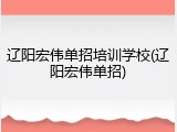 辽阳宏伟单招培训学校(辽阳宏伟单招)