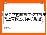 上高县学挖掘机学校在哪里?(上高挖掘机学校地址)
