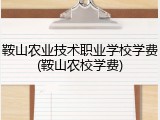鞍山农业技术职业学校学费(鞍山农校学费)