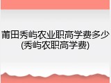 莆田秀屿农业职高学费多少(秀屿农职高学费)