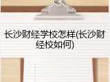 长沙财经学校怎样(长沙财经校如何)