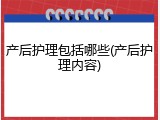 产后护理包括哪些(产后护理内容)