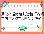 通化产后修复师资格证在哪里考(通化产后修复证考点)