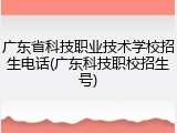 广东省科技职业技术学校招生电话(广东科技职校招生号)
