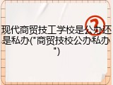 现代商贸技工学校是公办还是私办("商贸技校公办私办")