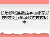 长治黎城县数控学校哪家好技校招生(黎城数控技校招生)