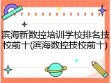 滨海新数控培训学校排名技校前十(滨海数控技校前十)
