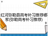 红河弥勒县高考补习推荐哪家(弥勒高考补习推荐)