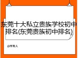 东莞十大私立贵族学校初中排名(东莞贵族初中排名)
