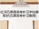 红河石屏县高考补习学校哪家好(石屏高考补习推荐)