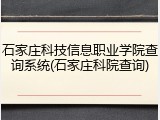 石家庄科技信息职业学院查询系统(石家庄科院查询)