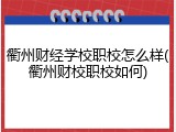 衢州财经学校职校怎么样(衢州财校职校如何)