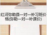 红河弥勒县一对一补习班价格(弥勒一对一补课价)
